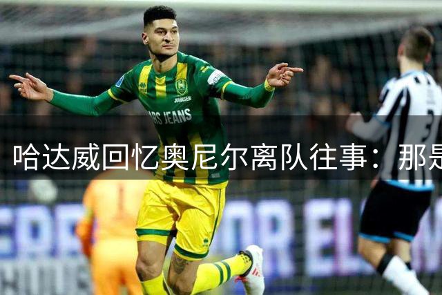 哈达威回忆奥尼尔离队往事：那是我人生中最黑暗的时刻